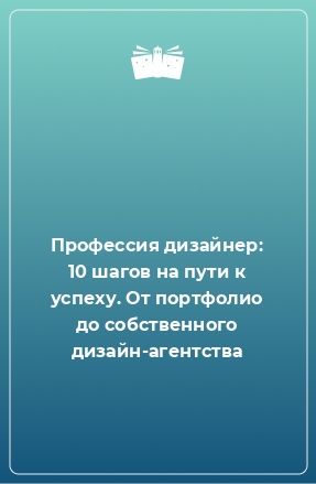 Книга Профессия дизайнер: 10 шагов на пути к успеху. От портфолио до собственного дизайн-агентства