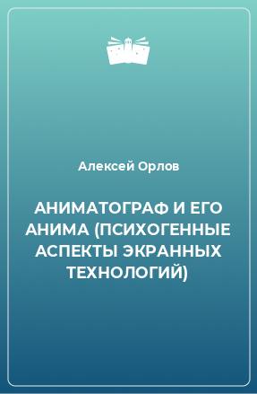 Книга АНИМАТОГРАФ И ЕГО АНИМА (ПСИХОГЕННЫЕ АСПЕКТЫ ЭКРАННЫХ ТЕХНОЛОГИЙ)