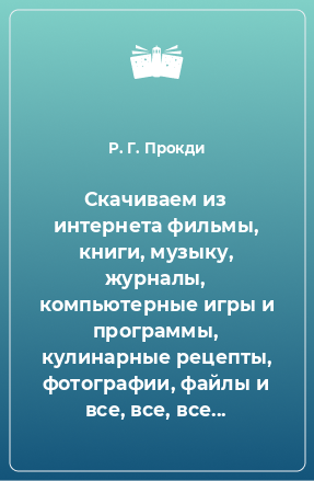 Книга Скачиваем из интернета фильмы, книги, музыку, журналы, компьютерные игры и программы, кулинарные рецепты, фотографии, файлы и все, все, все...