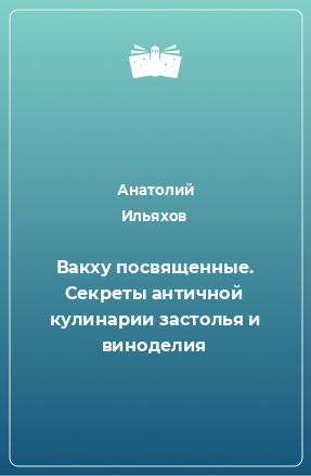 Книга Вакху посвященные. Секреты античной кулинарии застолья и виноделия