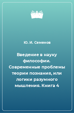 Книга Введение в науку философии. Современные проблемы теории познания, или логики разумного мышления. Книга 4