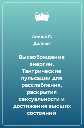 Книга Высвобождение энергии. Тантрические пульсации для расслабления, раскрытия сексуальности и достижения высших состояний