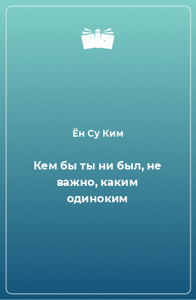 Книга Кем бы ты ни был, не важно, каким одиноким