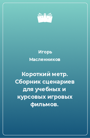 Книга Короткий метр. Сборник сценариев для учебных и курсовых игровых фильмов.