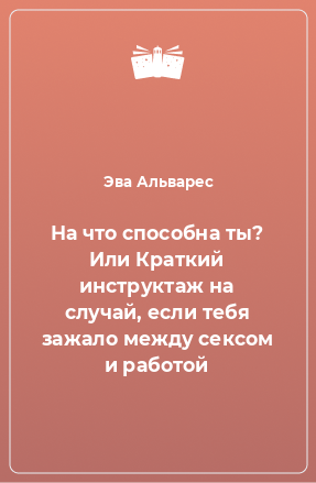 Книга На что способна ты? Или Краткий инструктаж на случай, если тебя зажало между сексом и работой