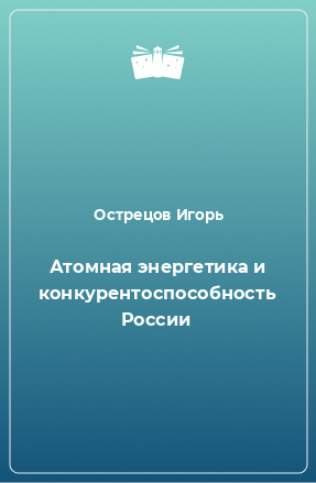 Книга Атомная энергетика и конкурентоспособность России