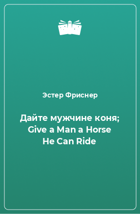 Книга Дайте мужчине коня; Give a Man a Horse He Can Ride