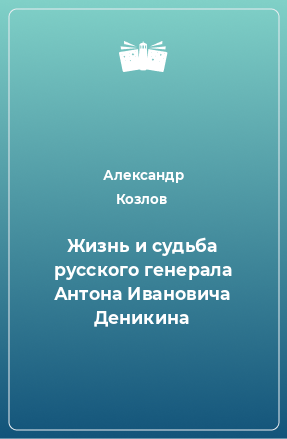 Книга Жизнь и судьба русского генерала Антона Ивановича Деникина