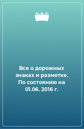 Книга Все о дорожных знаках и разметке. По состоянию на 01.06. 2016 г.