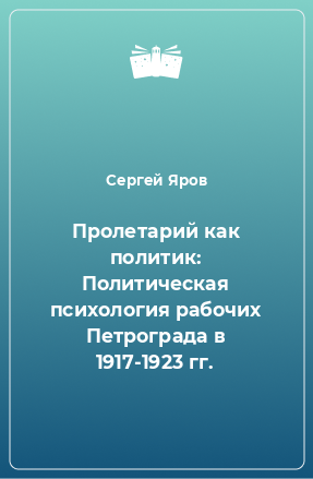 Книга Пролетарий как политик: Политическая психология рабочих Петрограда в 1917-1923 гг.