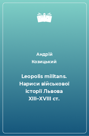 Книга Leopolis militans. Нариси військової історії Львова XIII–XVIII ст.