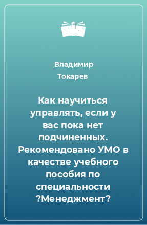 Книга Как научиться управлять, если у вас пока нет подчиненных. Рекомендовано УМО в качестве учебного пособия по специальности ?Менеджмент?