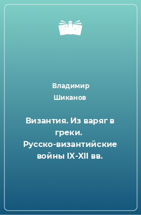 Книга Византия. Из варяг в греки.  Русско-византийские войны IX-XII вв.