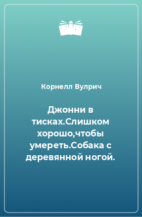 Книга Джонни в тисках.Слишком хорошо,чтобы умереть.Собака с деревянной ногой.