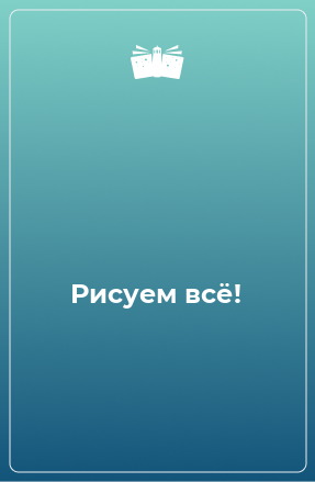 Книга Рисуем всё!