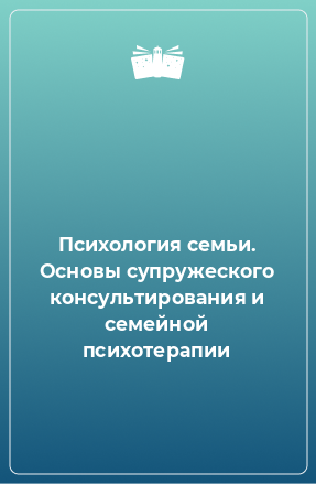 Книга Психология семьи. Основы супружеского консультирования и семейной психотерапии