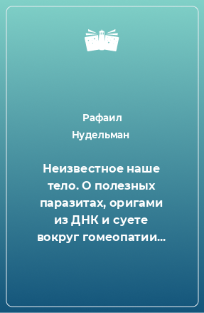 Книга Неизвестное наше тело. О полезных паразитах, оригами из ДНК и суете вокруг гомеопатии...