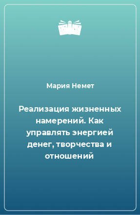 Книга Реализация жизненных намерений. Как управлять энергией денег, творчества и отношений