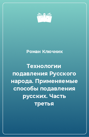 Книга Технологии подавления Русского народа. Применяемые способы подавления русских. Часть третья