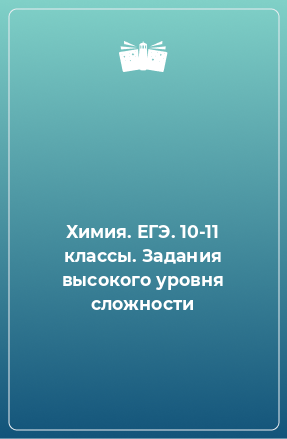 Книга Химия. ЕГЭ. 10-11 классы. Задания высокого уровня сложности