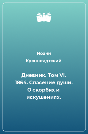 Книга Дневник. Том VI. 1864. Спасение души. О скорбях и искушениях.