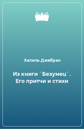 Книга Из книги `Безумец`. Его притчи и стихи