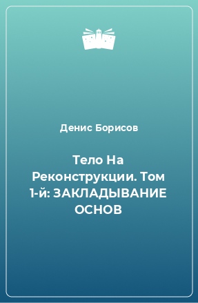 Книга Тело На Реконструкции. Том 1-й: ЗАКЛАДЫВАНИЕ ОСНОВ