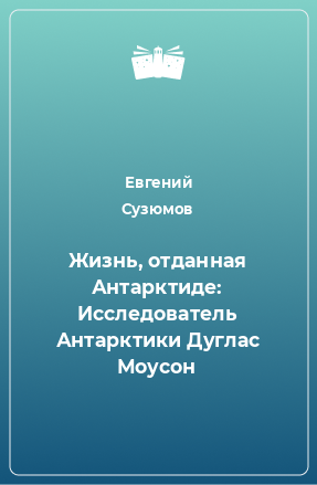 Книга Жизнь, отданная Антарктиде: Исследователь Антарктики Дуглас Моусон