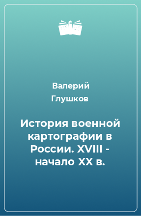 Книга История военной картографии в России. XVIII - начало XX в.