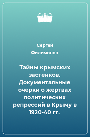 Книга Тайны крымских застенков. Документальные очерки о жертвах политических репрессий в Крыму в 1920-40 гг.