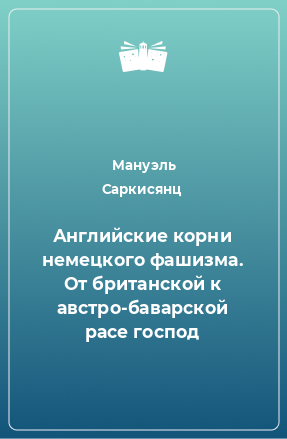 Книга Английские корни немецкого фашизма. От британской к австро-баварской расе господ