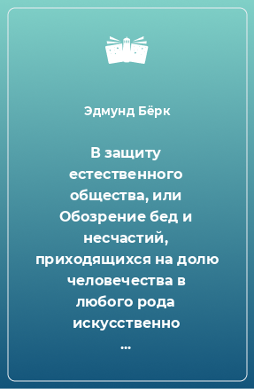 Книга В защиту естественного общества, или Обозрение бед и несчастий, приходящихся на долю человечества в любого рода искусственно созданном обществе. В письме покойного благородного сочинителя к лорду