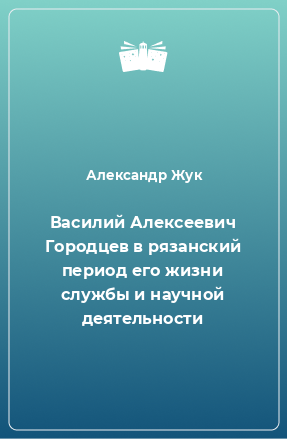 Книга Василий Алексеевич Городцев в рязанский период его жизни службы и научной деятельности