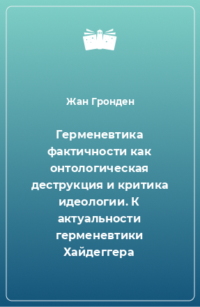 Книга Герменевтика фактичности как онтологическая деструкция и критика идеологии. К актуальности герменевтики Хайдеггера