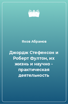 Книга Джордж Стефенсон и Роберт Фултон, их жизнь и научно - практическая деятельность