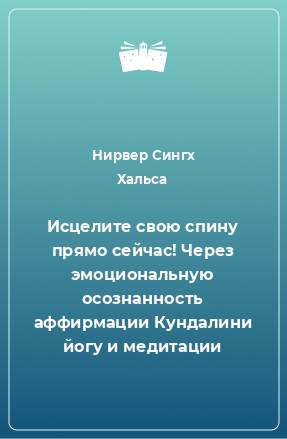 Книга Исцелите свою спину прямо сейчас! Через эмоциональную осознанность аффирмации Кундалини йогу и медитации