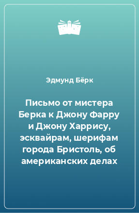 Книга Письмо от мистера Берка к Джону Фарру и Джону Харрису, эсквайрам, шерифам города Бристоль, об американских делах