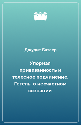 Книга Упорная привязанность и телесное подчинение. Гегель  о несчастном сознании