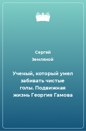 Книга Ученый, который умел забивать чистые голы. Подвижная жизнь Георгия Гамова