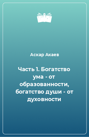 Книга Часть 1. Богатство ума - от образованности, богатство души - от духовности