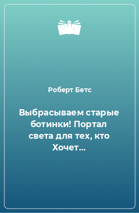 Книга Выбрасываем старые ботинки! Портал света для тех, кто Хочет…