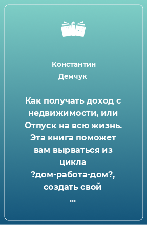 Книга Как получать доход с недвижимости, или Отпуск на всю жизнь. Эта книга поможет вам вырваться из цикла ?дом-работа-дом?, создать свой источник постоянного дохода, жить в любом уголке земного шара и заниматься делами, о которых вы давно мечтали.