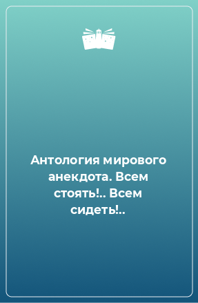 Книга Антология мирового анекдота. Всем стоять!.. Всем сидеть!..