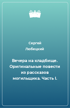 Книга Вечера на кладбище. Оригинальные повести из рассказов могильщика. Часть I.