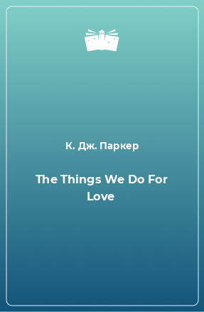 Книга The Things We Do For Love