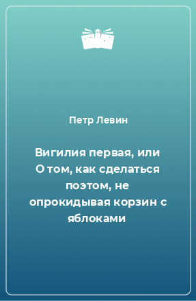 Книга Вигилия первая, или О том, как сделаться поэтом, не опрокидывая корзин с яблоками