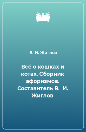 Книга Всё о кошках и котах. Сборник афоризмов. Составитель В.  И. Жиглов