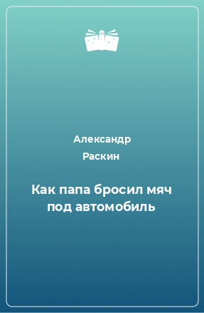 Книга Как папа бросил мяч под автомобиль