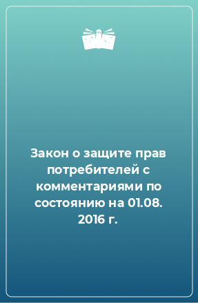 Книга Закон о защите прав потребителей с комментариями по состоянию на 01.08. 2016 г.