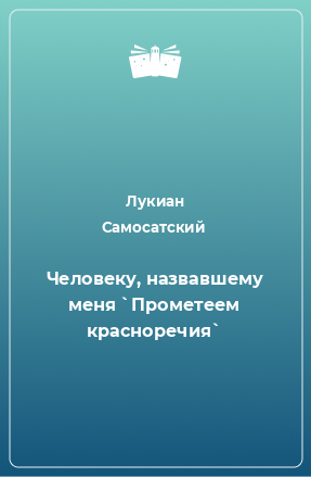 Книга Человеку, назвавшему меня `Прометеем красноречия`